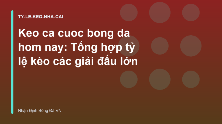 Keo ca cuoc bong da hom nay: Tổng hợp tỷ lệ kèo các giải đấu lớn
