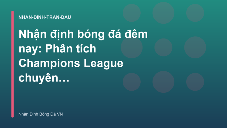 Nhận định bóng đá đêm nay: Phân tích Champions League chuyên sâu