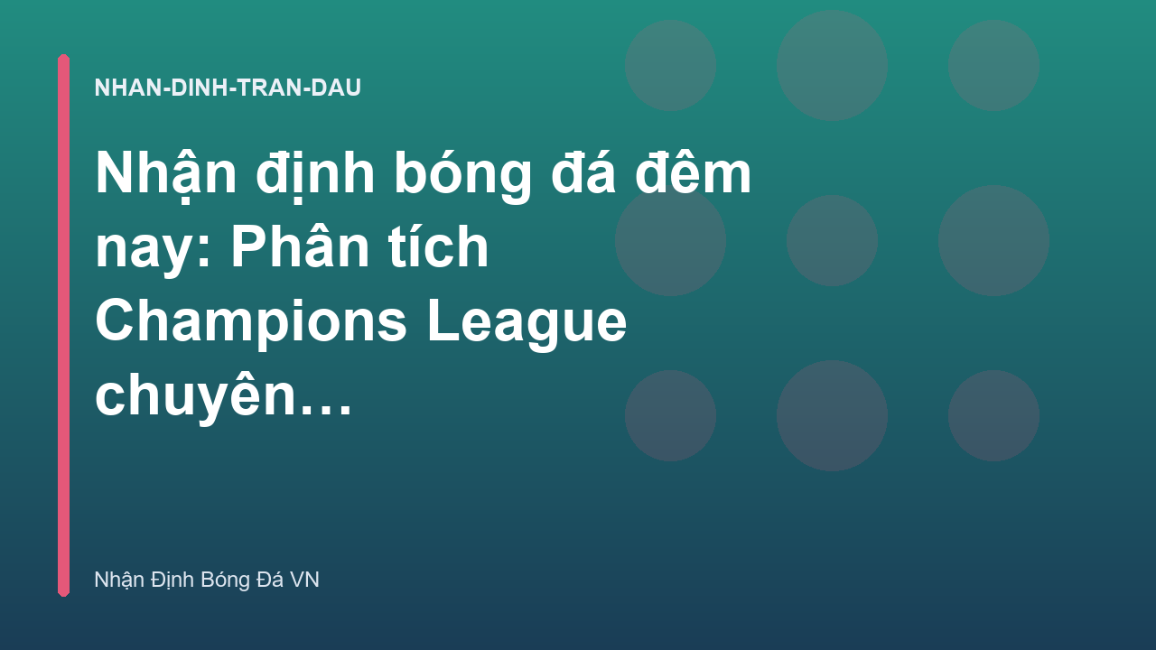 Nhận định bóng đá đêm nay: Phân tích Champions League chuyên sâu