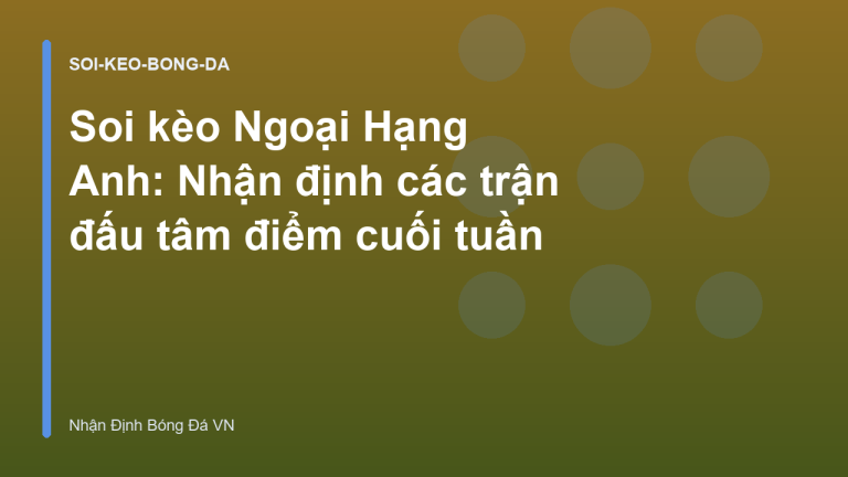 Soi kèo Ngoại Hạng Anh: Nhận định các trận đấu tâm điểm cuối tuần