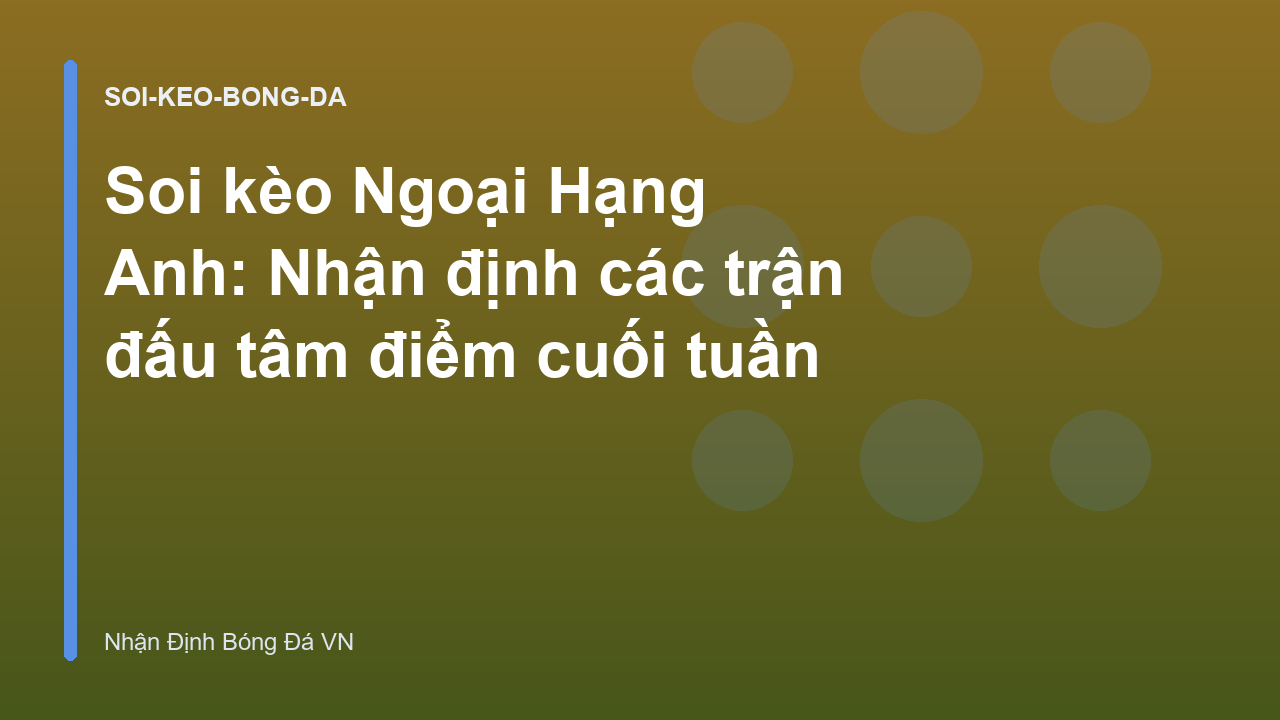 Soi kèo Ngoại Hạng Anh: Nhận định các trận đấu tâm điểm cuối tuần