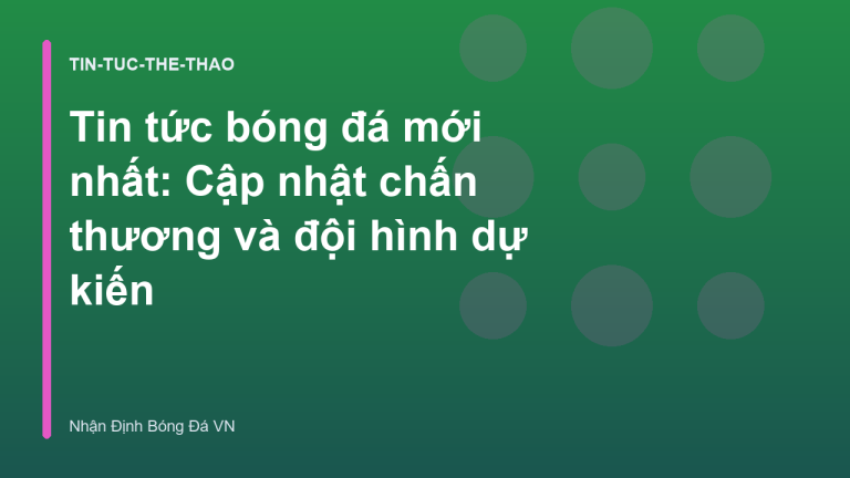Tin tức bóng đá mới nhất: Cập nhật chấn thương và đội hình dự kiến